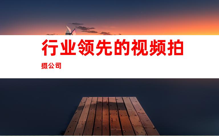 行业领先的视频拍摄公司