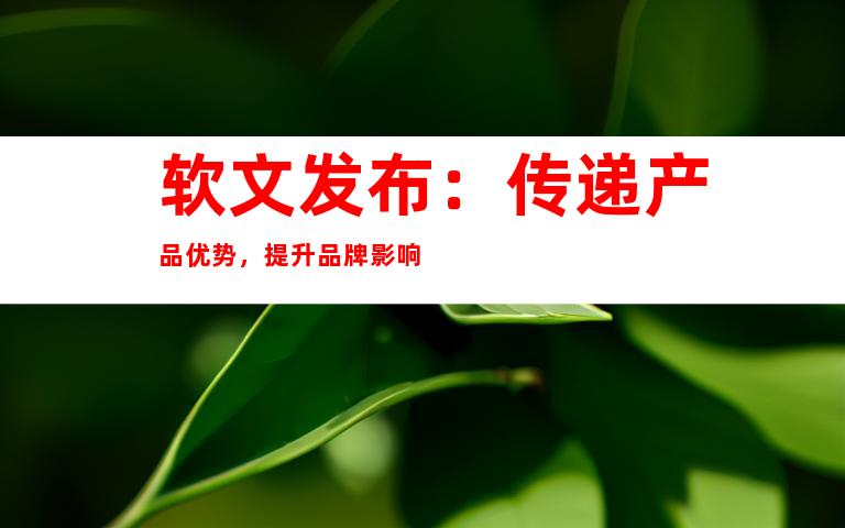 软文发布：传递产品优势，提升品牌影响