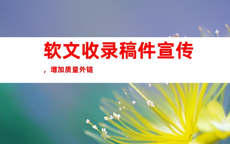 软文收录稿件宣传，增加质量外链