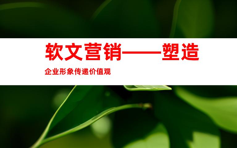 软文营销——塑造企业形象传递价值观