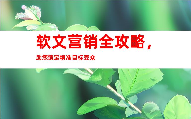 软文营销全攻略，助您锁定精准目标受众