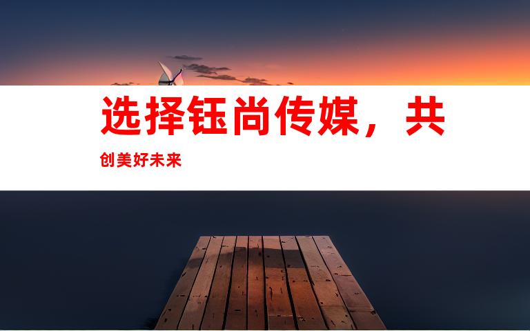 选择钰尚传媒，共创美好未来