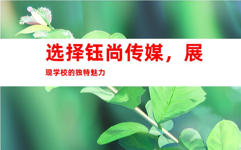 选择钰尚传媒，展现学校的独特魅力