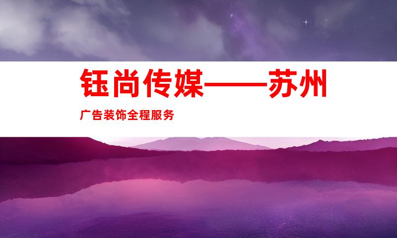 钰尚传媒——苏州广告装饰全程服务