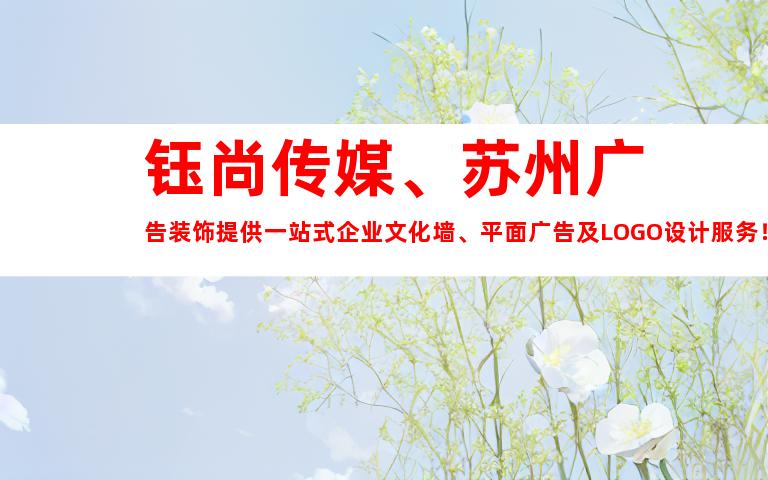 钰尚传媒、苏州广告装饰提供一站式企业文化墙、平面广告及LOGO设计服务！