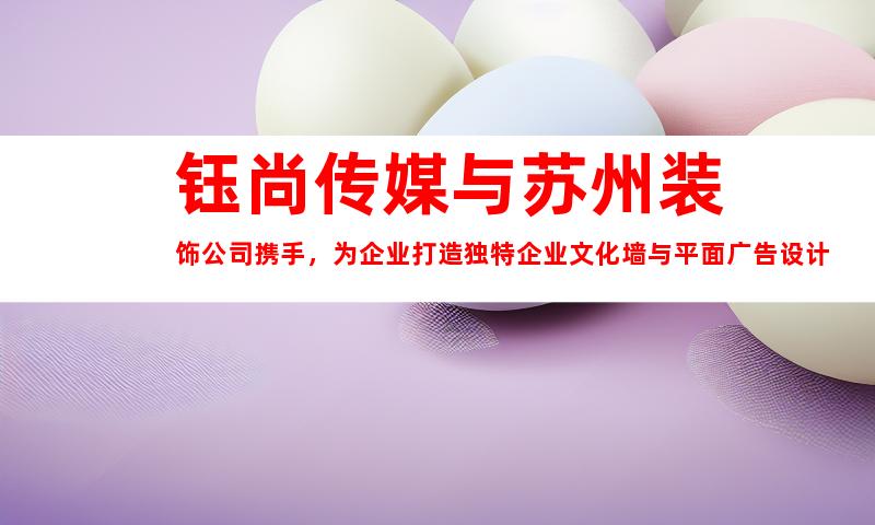 钰尚传媒与苏州装饰公司携手，为企业打造独特企业文化墙与平面广告设计