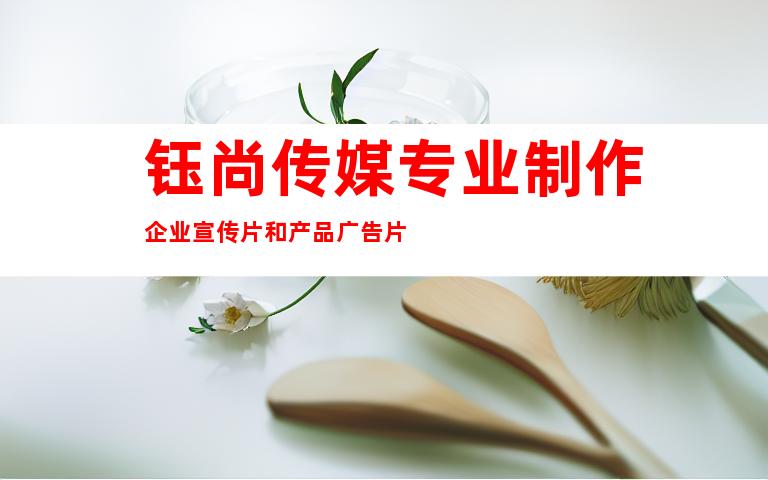 钰尚传媒专业制作企业宣传片和产品广告片