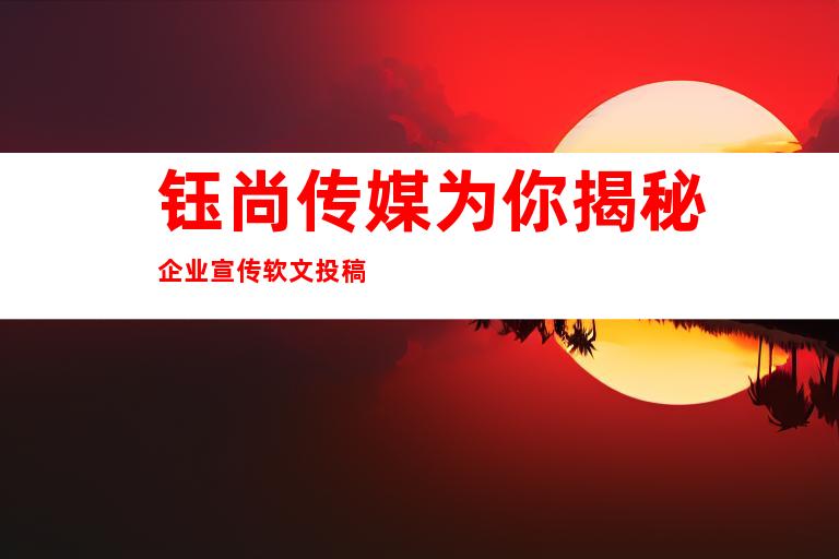 钰尚传媒为你揭秘企业宣传软文投稿