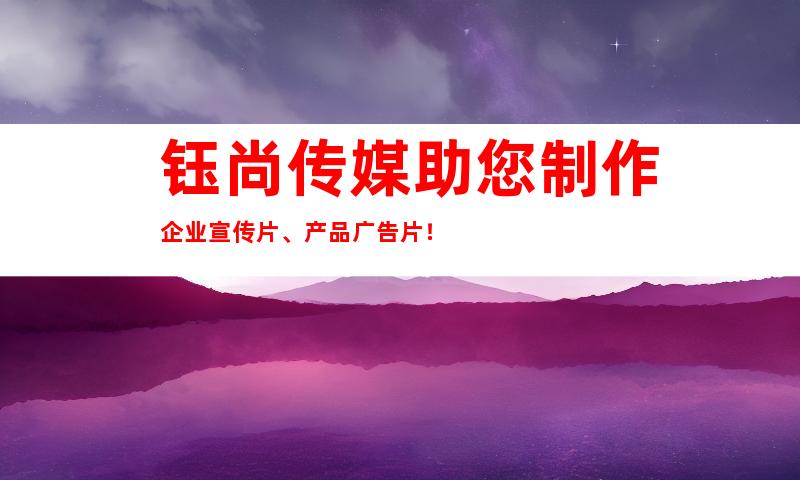 钰尚传媒助您制作企业宣传片、产品广告片！