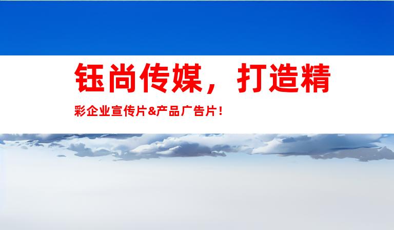 钰尚传媒，打造精彩企业宣传片&产品广告片！