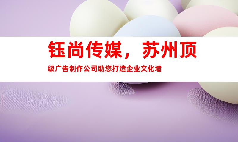 钰尚传媒，苏州顶级广告制作公司助您打造企业文化墙