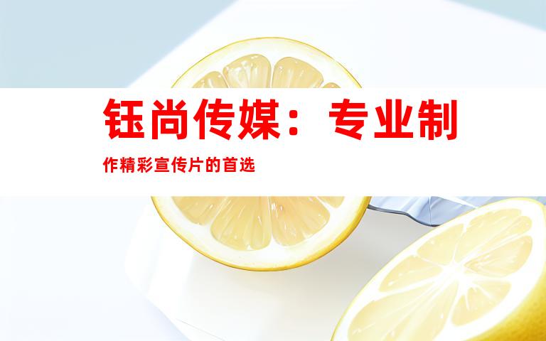 钰尚传媒：专业制作精彩宣传片的首选