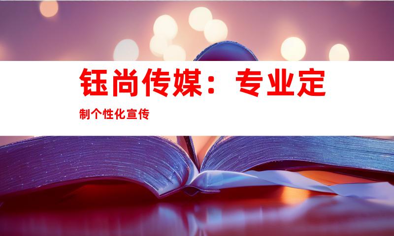 钰尚传媒：专业定制个性化宣传