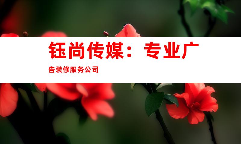 钰尚传媒：专业广告装修服务公司