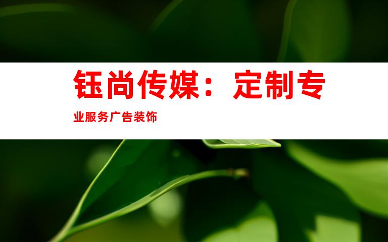 钰尚传媒：定制专业服务广告装饰