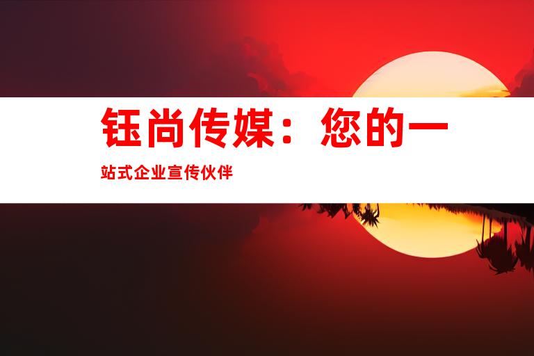 钰尚传媒：您的一站式企业宣传伙伴