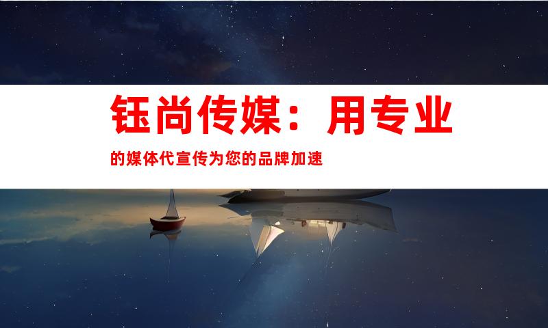 钰尚传媒：用专业的媒体代宣传为您的品牌加速