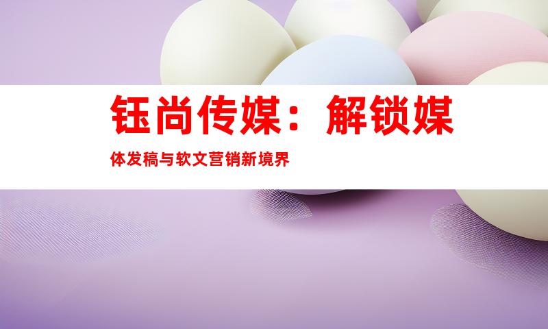 钰尚传媒：解锁媒体发稿与软文营销新境界