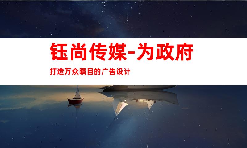 钰尚传媒-为政府打造万众瞩目的广告设计