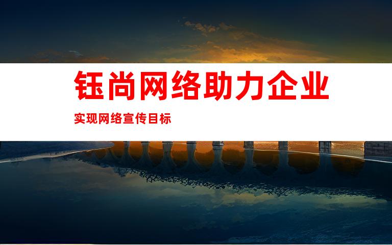 钰尚网络助力企业实现网络宣传目标
