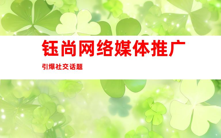 钰尚网络媒体推广引爆社交话题