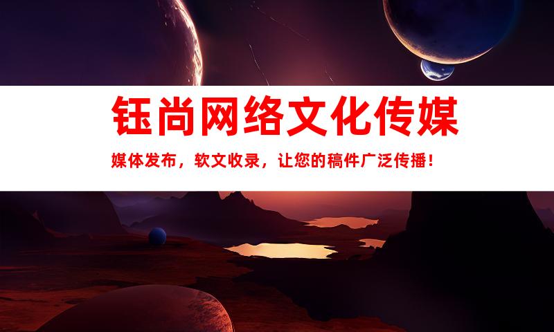 钰尚网络文化传媒媒体发布，软文收录，让您的稿件广泛传播！