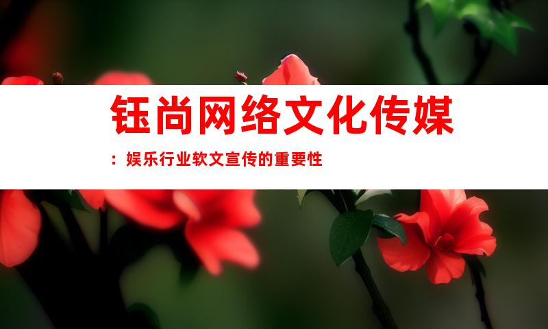 钰尚网络文化传媒：娱乐行业软文宣传的重要性