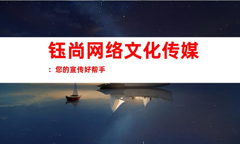 钰尚网络文化传媒：您的宣传好帮手