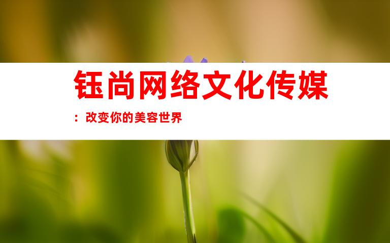 钰尚网络文化传媒：改变你的美容世界