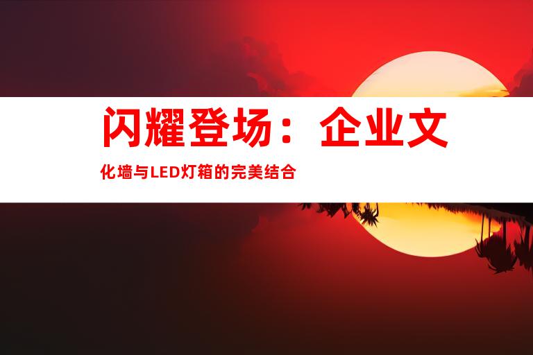 闪耀登场：企业文化墙与LED灯箱的完美结合