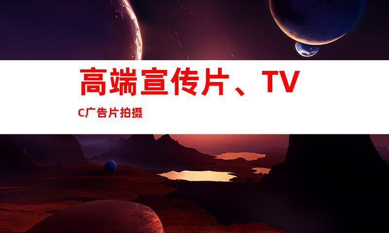 高端宣传片、TVC广告片拍摄