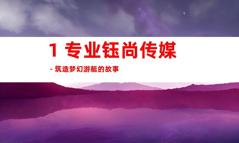 1. 专业钰尚传媒 - 筑造梦幻游艇的故事