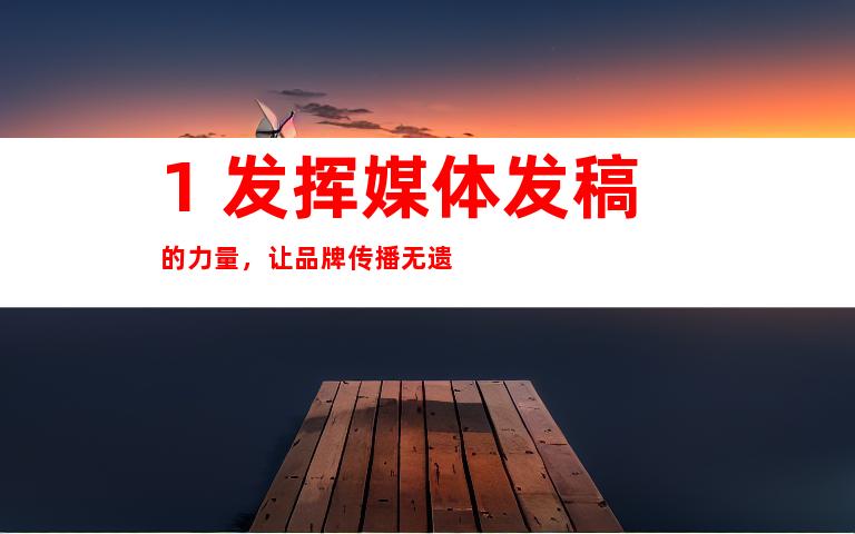 1. 发挥媒体发稿的力量，让品牌传播无遗