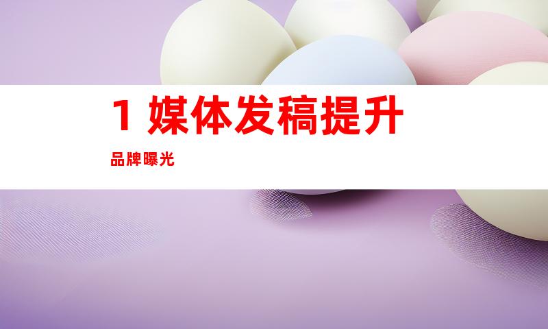 1. 媒体发稿提升品牌曝光