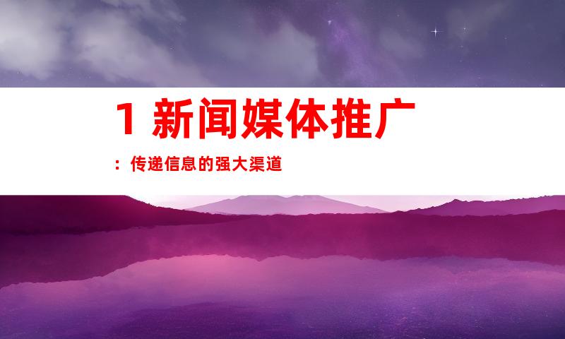 1. 新闻媒体推广：传递信息的强大渠道