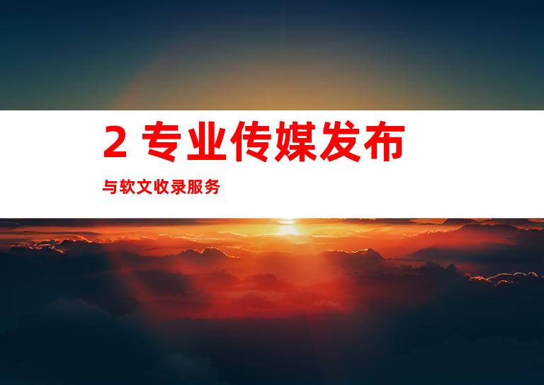 2. 专业传媒发布与软文收录服务