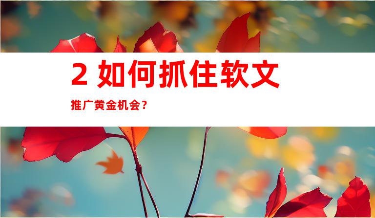 2. 如何抓住软文推广黄金机会？