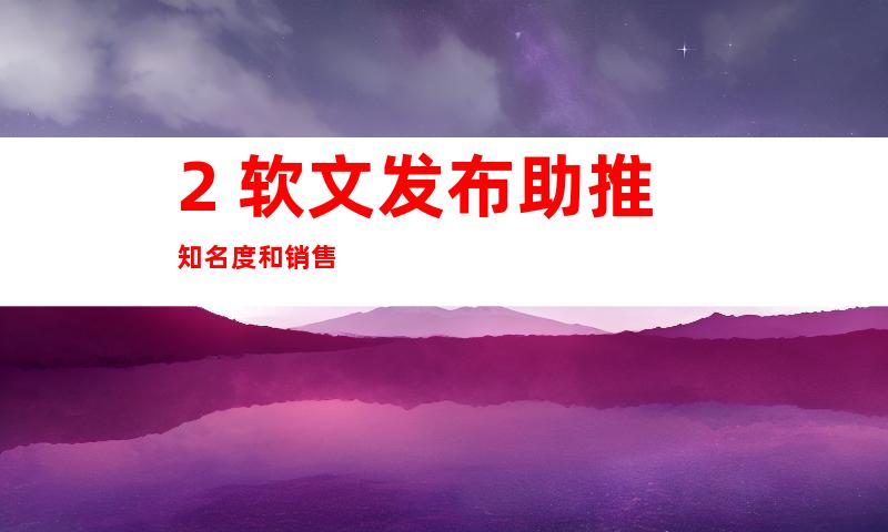 2. 软文发布助推知名度和销售