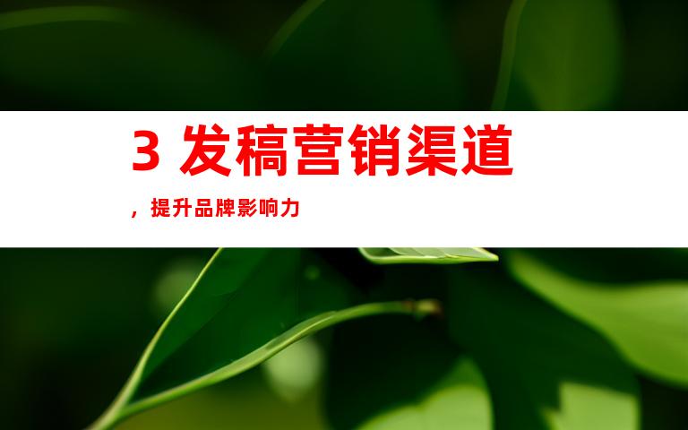 3. 发稿营销渠道，提升品牌影响力