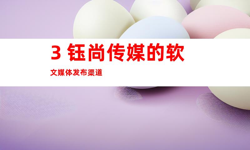 3. 钰尚传媒的软文媒体发布渠道