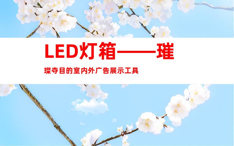 LED灯箱——璀璨夺目的室内外广告展示工具