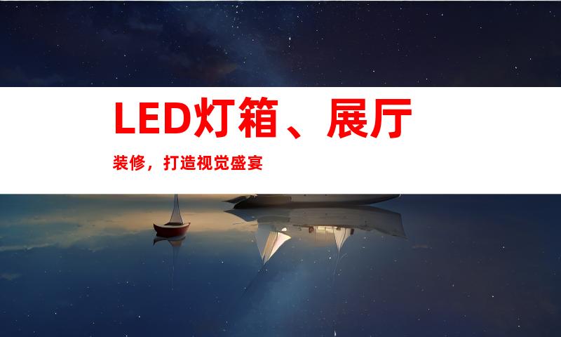 LED灯箱、展厅装修，打造视觉盛宴