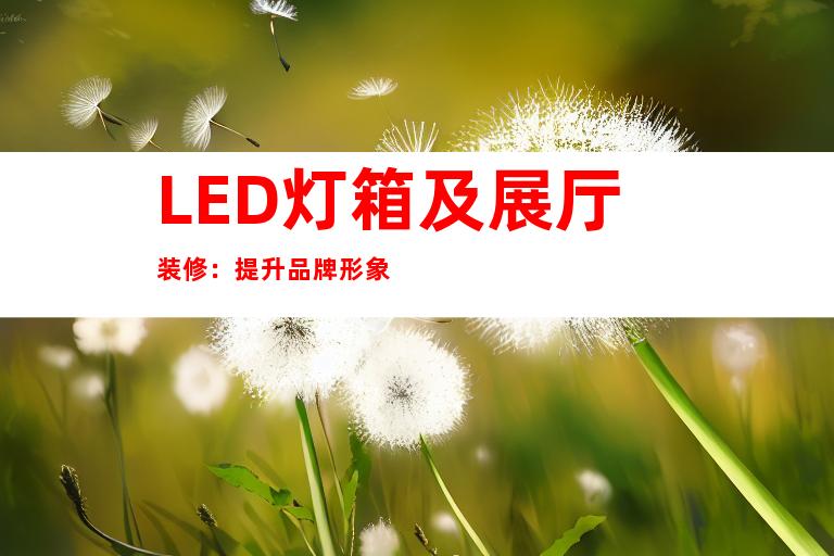 LED灯箱及展厅装修：提升品牌形象