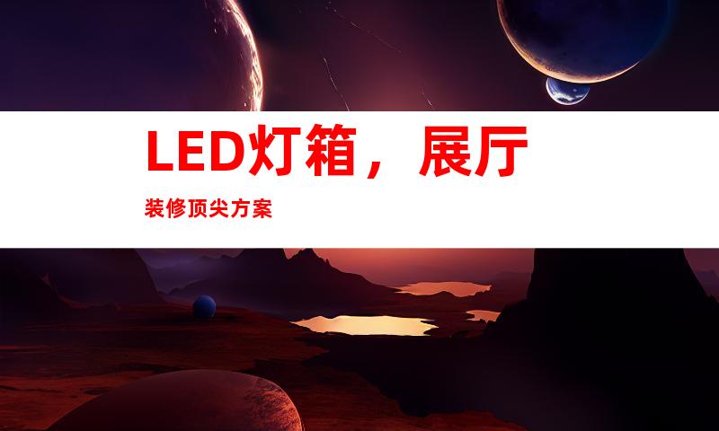 LED灯箱，展厅装修顶尖方案