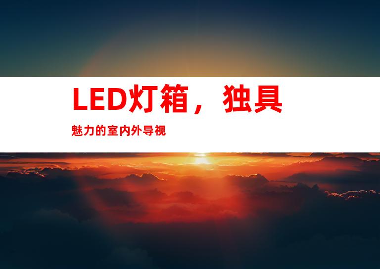 LED灯箱，独具魅力的室内外导视