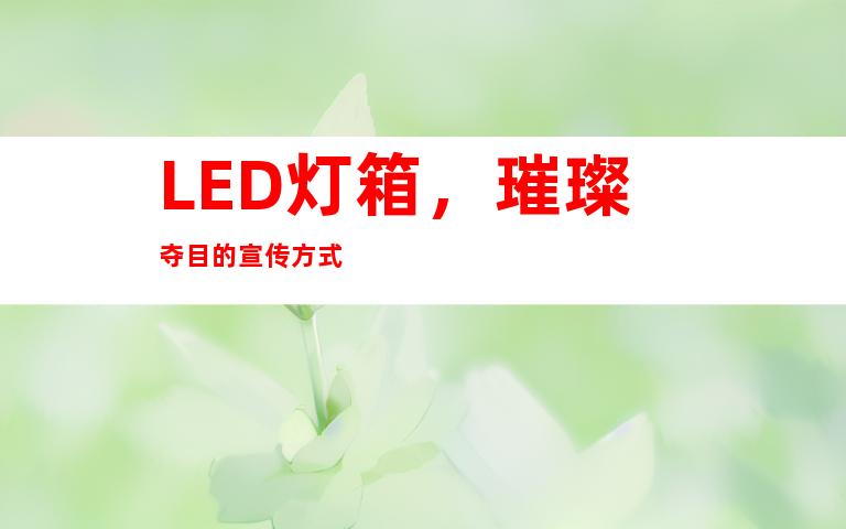 LED灯箱，璀璨夺目的宣传方式