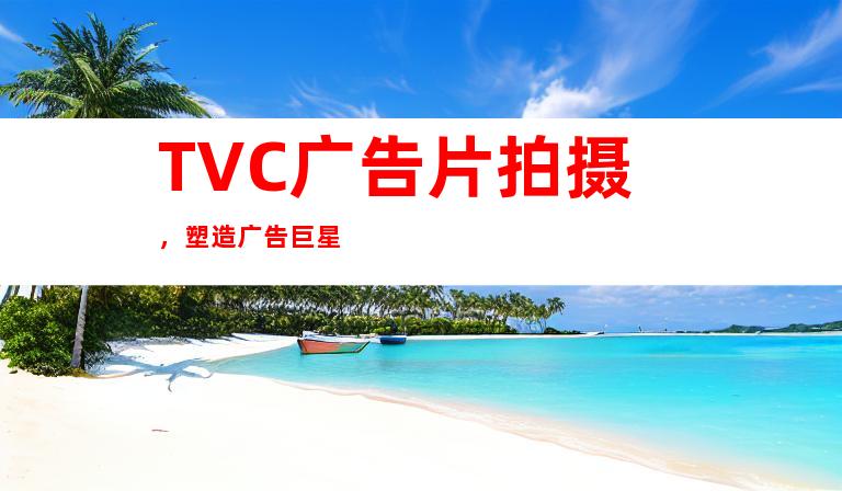 TVC广告片拍摄，塑造广告巨星