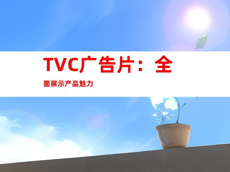 TVC广告片：全面展示产品魅力