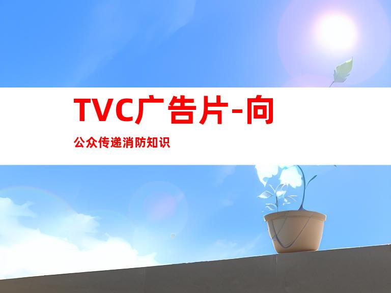 TVC广告片-向公众传递消防知识